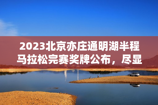 2023北京亦庄通明湖半程马拉松完赛奖牌公布,尽显科技魅力 2023北京亦庄通明湖半程马拉松完赛奖牌公布,尽显科技魅力