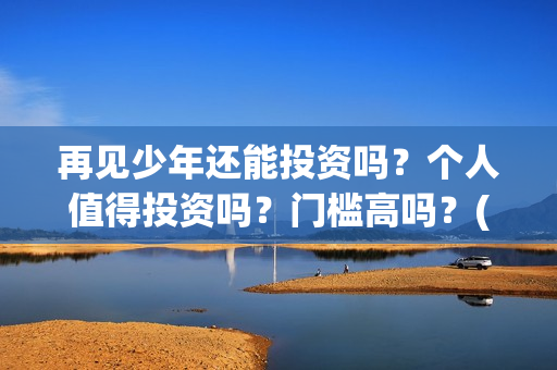再见少年还能投资吗？个人值得投资吗？门槛高吗？(再见少年到底怎么了)