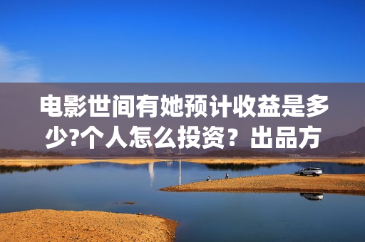 电影世间有她预计收益是多少?个人怎么投资？出品方有哪些？成本高吗？(世间有她电影上映了吗)