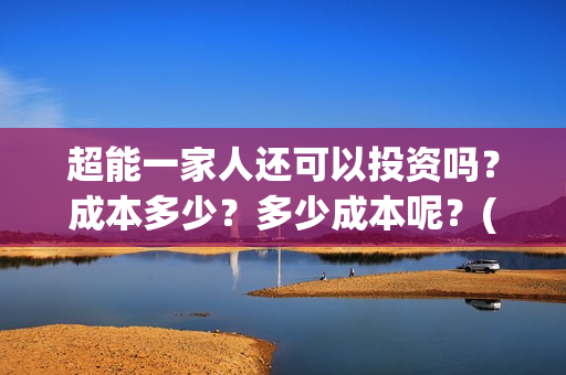 超能一家人还可以投资吗？成本多少？多少成本呢？(超能一家人拍完了吗)