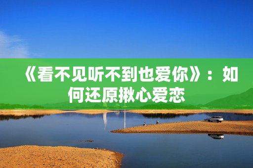 《看不见听不到也爱你》：如何还原揪心爱恋