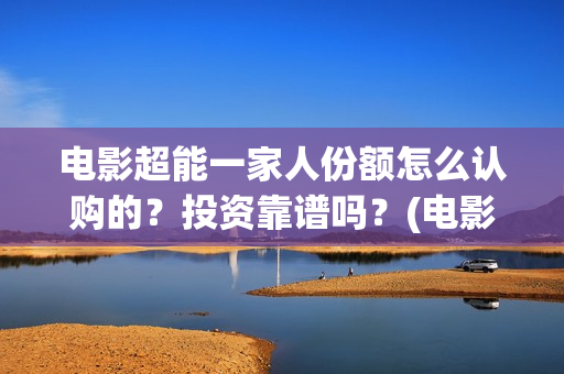 电影超能一家人份额怎么认购的？投资靠谱吗？(电影超能一家人沈腾免费观看国语版)