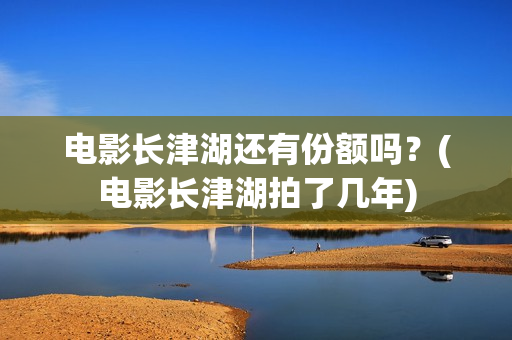 电影长津湖还有份额吗？(电影长津湖拍了几年)