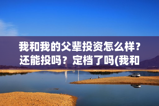 我和我的父辈投资怎么样？还能投吗？定档了吗(我和我的父辈演的是啥)