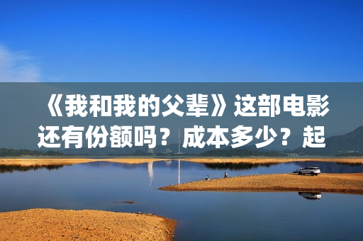 《我和我的父辈》这部电影还有份额吗？成本多少？起投(《我和我的父辈》完整版免费)