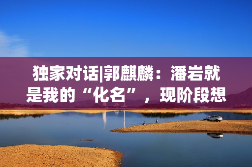 独家对话|郭麒麟：潘岩就是我的“化名”，现阶段想深耕小人物