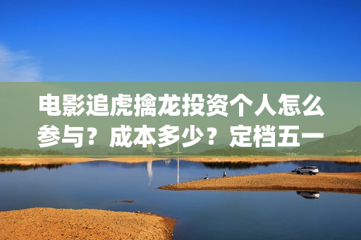 电影追虎擒龙投资个人怎么参与？成本多少？定档五一(追虎擒龙电影片段)