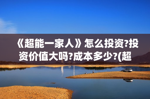 《超能一家人》怎么投资?投资价值大吗?成本多少?(超能一家人演员表)