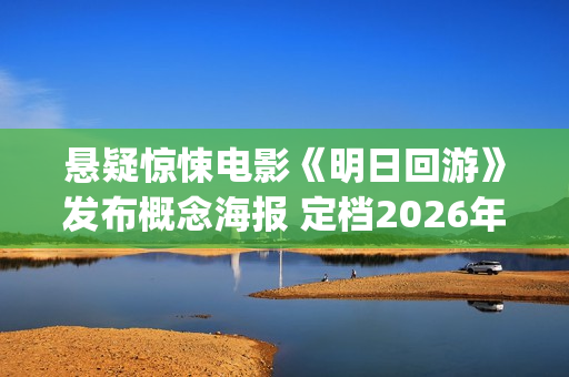 悬疑惊悚电影《明日回游》发布概念海报 定档2026年(悬疑惊悚电影在线观看)