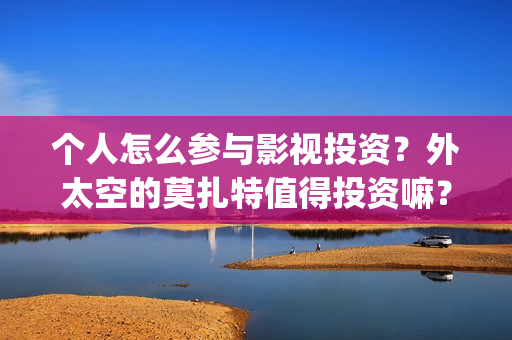 个人怎么参与影视投资?外太空的莫扎特值得投资嘛?(怎么加入影视行业) 个人怎么参与影视投资?外太空的莫扎特值得投资嘛?(怎么加入影视行业)