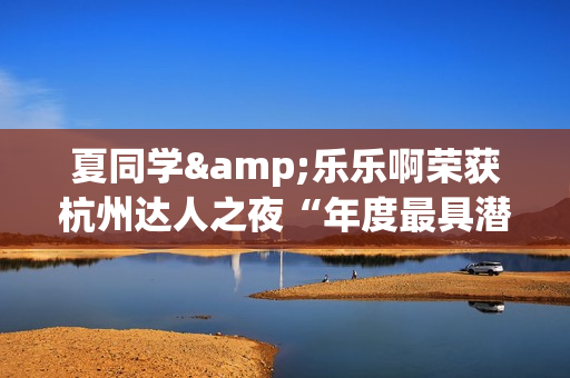 夏同学&乐乐啊荣获杭州达人之夜“年度最具潜力达人奖”！