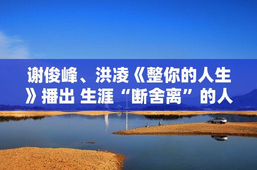 谢俊峰、洪凌《整你的人生》播出 生涯“断舍离”的人生哲学