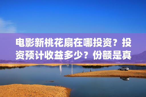 电影新桃花扇在哪投资？投资预计收益多少？份额是真实的吗？(新桃花扇票房预计)