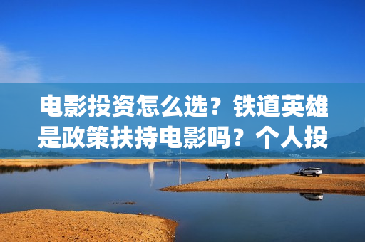 电影投资怎么选？铁道英雄是政策扶持电影吗？个人投资门槛多少？(电影投资选择标准)