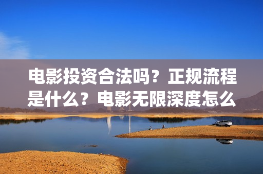 电影投资合法吗？正规流程是什么？电影无限深度怎么投？(羊城烈爆电影投资合法吗)