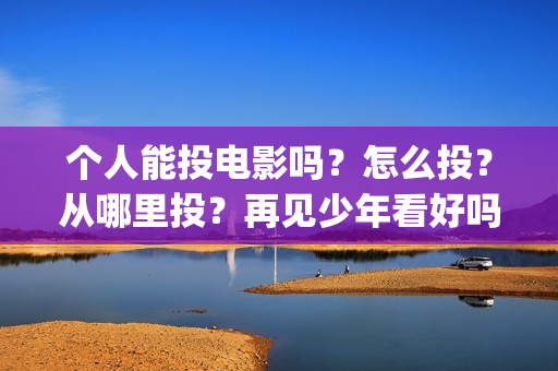 个人能投电影吗？怎么投？从哪里投？再见少年看好吗？(国家政策可以个人投资电影吗?)