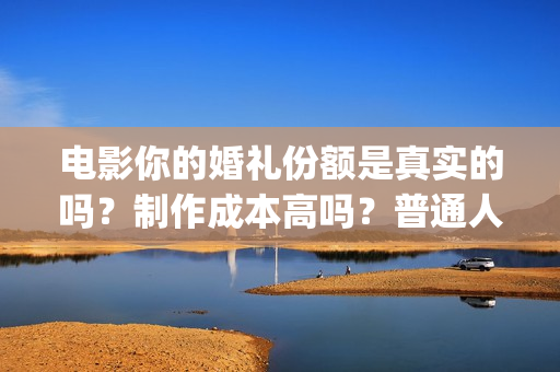 电影你的婚礼份额是真实的吗？制作成本高吗？普通人能参与投资吗？(你的婚礼电影正片片段)