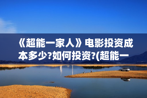 《超能一家人》电影投资成本多少?如何投资?(超能一家人国外原版叫什么)