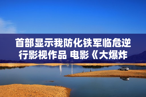 首部显示我防化铁军临危逆行影视作品 电影《大爆炸》在广州开机