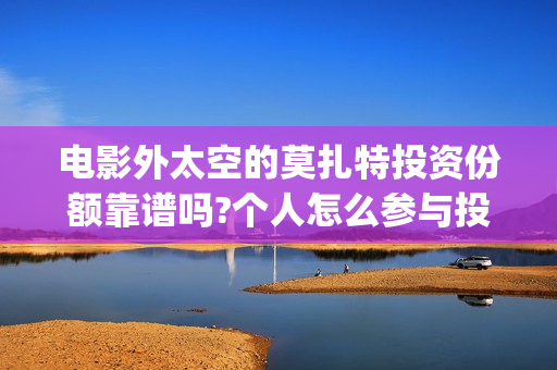电影外太空的莫扎特投资份额靠谱吗?个人怎么参与投资?(电影外太空的莫扎特里边儿踢足球时的钢琴曲)