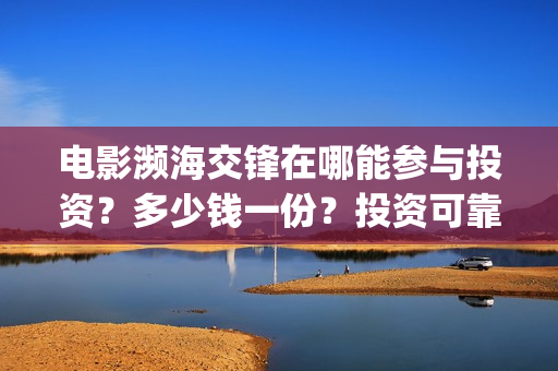 电影濒海交锋在哪能参与投资？多少钱一份？投资可靠吗？(电影濒海交锋在什么平台可以看完整版)