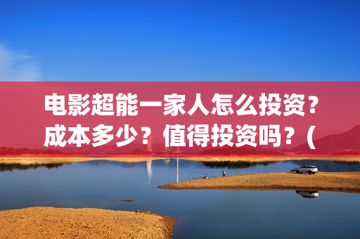 电影超能一家人怎么投资？成本多少？值得投资吗？(电影超能一家人免费观看完整版)