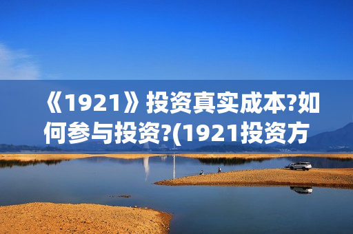 《1921》投资真实成本?如何参与投资?(1921投资方)