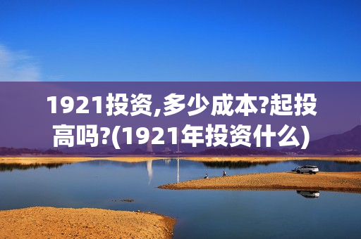 1921投资,多少成本?起投高吗?(1921年投资什么)