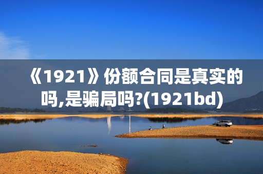 《1921》份额合同是真实的吗,是骗局吗?(1921bd)