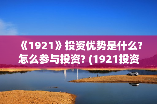 《1921》投资优势是什么?怎么参与投资? (1921投资赚钱吗)