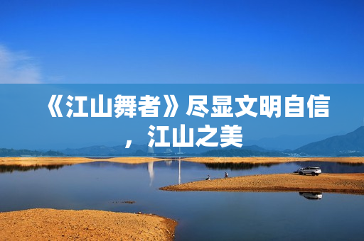 《江山舞者》尽显文明自信，江山之美