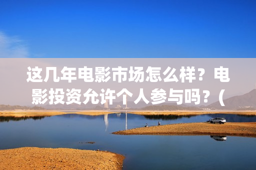 这几年电影市场怎么样？电影投资允许个人参与吗？(这几年电影市场怎么样)