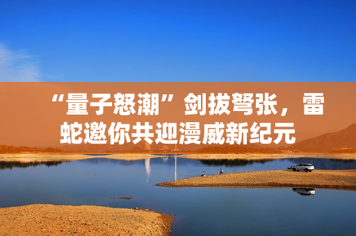 “量子怒潮”剑拔弩张，雷蛇邀你共迎漫威新纪元