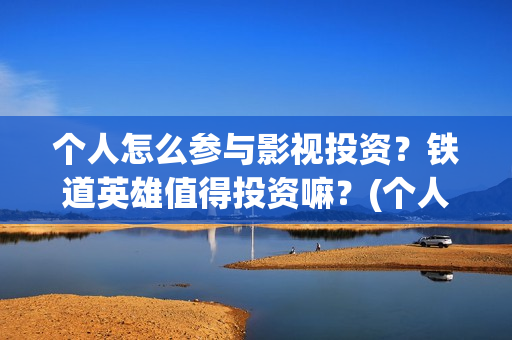 个人怎么参与影视投资？铁道英雄值得投资嘛？(个人如何参与电影项目投资)