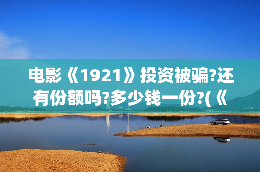 电影《1921》投资被骗?还有份额吗?多少钱一份?(《1921》电影投资)