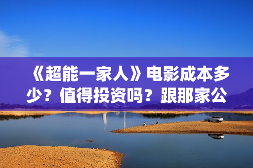 《超能一家人》电影成本多少？值得投资吗？跟那家公司签合同？(超能一家人结局)