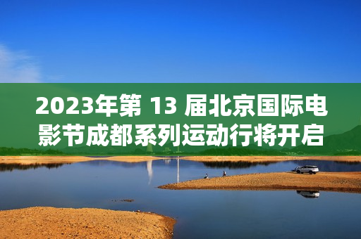 2023年第 13 届北京国际电影节成都系列运动行将开启