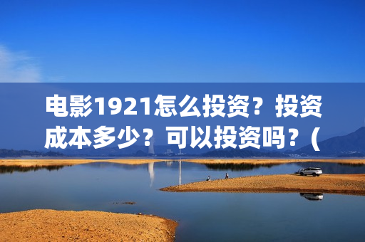 电影1921怎么投资？投资成本多少？可以投资吗？(1921电影播放源)