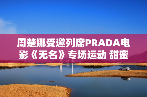 周楚娜受邀列席PRADA电影《无名》专场运动 甜蜜优雅气质满满 周楚娜受邀列席PRADA电影《无名》专场运动 甜蜜优雅气质满满
