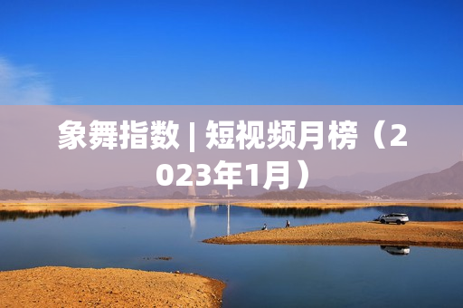 象舞指数 | 短视频月榜（2023年1月）