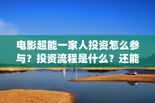 电影超能一家人投资怎么参与？投资流程是什么？还能投资吗？(电影超能一家人有没有马丽)