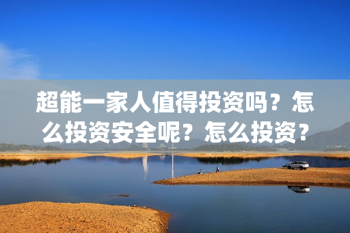 超能一家人值得投资吗？怎么投资安全呢？怎么投资？(超能一家人联合出品方)