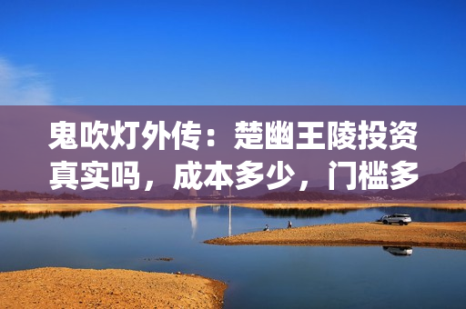 鬼吹灯外传：楚幽王陵投资真实吗，成本多少，门槛多少(鬼吹灯外传:楚幽王陵 百度百科)
