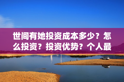 世间有她投资成本多少？怎么投资？投资优势？个人最低投资成本多少？(世间有她投资公司)