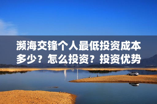 濒海交锋个人最低投资成本多少？怎么投资？投资优势？(濒海交锋预告)