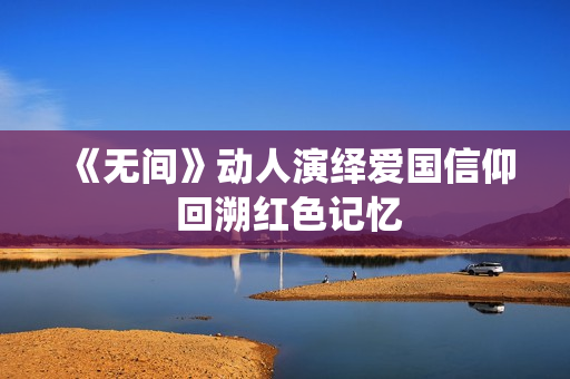 《无间》动人演绎爱国信仰 回溯红色记忆