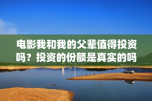 电影我和我的父辈值得投资吗？投资的份额是真实的吗？个人怎么参与投资？(电影我和我的父亲剧情介绍)