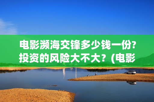 电影濒海交锋多少钱一份?投资的风险大不大？(电影濒海交锋多少分钟)