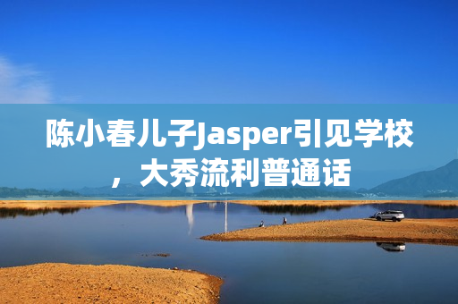 陈小春儿子Jasper引见学校，大秀流利普通话