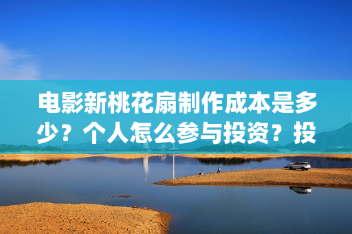 电影新桃花扇制作成本是多少？个人怎么参与投资？投资分红要多久？(新桃花扇什么时候上映)